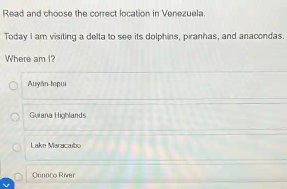 Read and choose the correct location in Venezuela.
Today I am visiting a delta to see its dolphins, piranhas, and anacondas.
Where am I?
Auyán-tepui
Guiana Highlands
Lake Maracaibo
Orinoco River