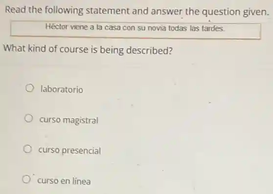 Read the following statement and answer the question given.
Héctor viene a la casa con su novia todas las tardes.
What kind of course is being described?
laboratorio
curso magistral
curso presencial
curso en línea