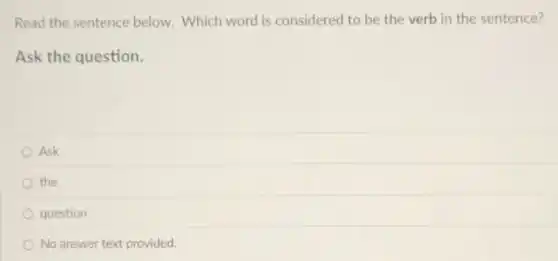 Read the sentence below. Which word is considered to be the verb in the sentence?
Ask the question.
Ask
the
question
No answer text provided.