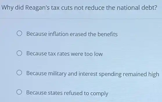 Why did Reagan's tax cuts not reduce the national debt?
Because inflation erased the benefits
Because tax rates were too low
Because military and interest spending remained high
Because states refused to comply