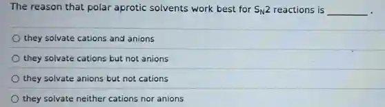 The reason that polar aprotic solvents work best for S_(N)2 reactions is __
they solvate cations and anions
they solvate cations but not anions
they solvate anions but not cations
they solvate neither cations nor anions