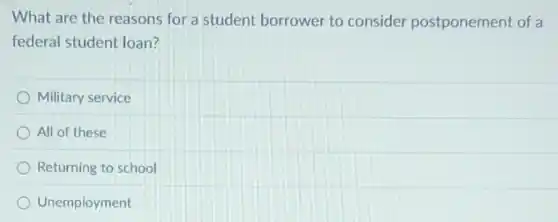 What are the reasons for a student borrower to consider postponement of a
federal student loan?
Military service
All of these
Returning to school
Unemployment