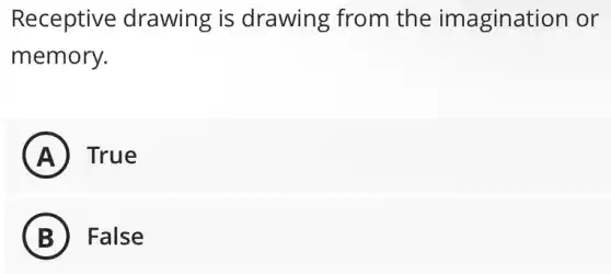 Receptive drawing is drawing from the imagination or
memory.
A True
B False