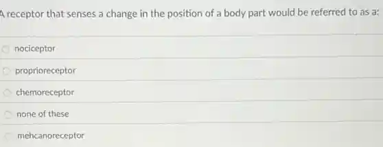 A receptor that senses a change in the position of a body part would be referred to as a:
nociceptor
proprioreceptor
chemoreceptor
none of these
mehcanoreceptor