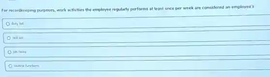 For recordkeeping purposes, work activities the employee regularly performs at least once per week are considered an employee's
duty list
skill set
job tasks
routine functions