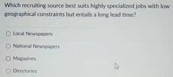 Which recruiting source best suits highly specialized jobs with low
geographical constraints but entails a long lead time?
Local Newspapers
National Newspapers
Magazines
Directories