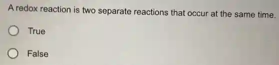 A redox reaction is two separate reactions that occur at the same time.
True
False