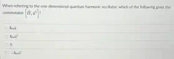 When referring to the one-dimensional quantum harmonic oscillator, which of the following gives the
commutator [hat (H),hat (a)^t]
hwâ
hwât
0
-hwâ