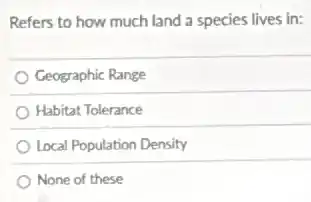 Refers to how much land a species lives in:
Geographic Range
Habitat Tolerance
Local Population Density
None of these