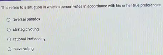 This refers to a situation in which a person votes in accordance with his or her true preferences.
reversal paradox
strategic voting
rational irrationality
naive voting