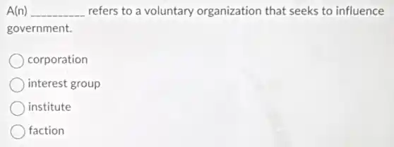 A(n) __ refers to a voluntary organization that seeks to influence
government.
corporation
interest group
institute
faction