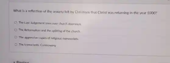 What is a reflection of the anxiety felt by Christians that Christ was returning in the year 1000?
The Last Judgement seen over church doorways.
The Reformation and the splitting of the church.
The aggressive copies of religious manuscripts.
The Iconoclastic Controversy