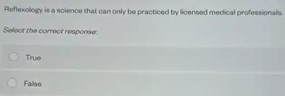 Reflexology is a science that can only be practiced by licensed medical professionals.
Select the correct response:
True
False