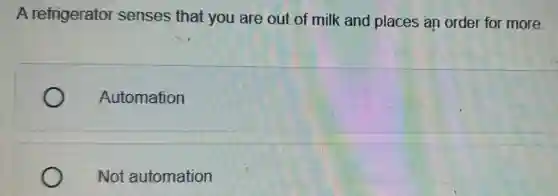 A refrigerator senses that you are out of milk and places an order for more.
Automation
Not automation