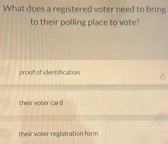What does a registered voter need to bring
to their polling place to vote?
proof of identification
their voter card
their voter registration form