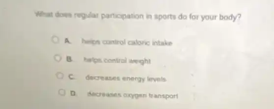 What does regular participation in sports do for your body?
A. helps control caloric intake
B. helps control weight
C. decreases energy levels
D. decreases oxygen transport