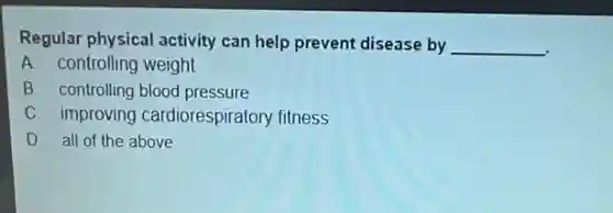 Regular physical activity can help prevent disease by __
A. controlling weight
B. controlling blood pressure
C improving cardiorespiratory fitness
D. all of the above