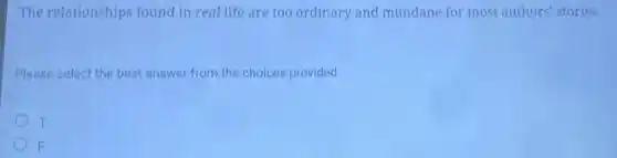 The relationships found in real life are too ordinary and mundane for most authors' stories.
Please select the best answer from the choices provided
T
F