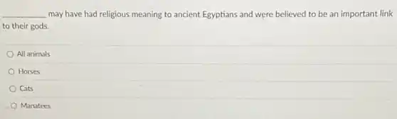 __ may have had religious meaning to ancient Egyptians and were believed to be an important link
to their gods.
All animals
Horses
Cats
Manatees