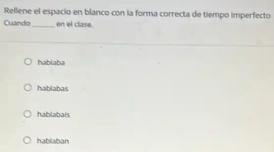 Rellene el espacio en blanco con la forma correcta de tiempo imperfecto
Quando __ en el clase.
hablabs
hablabas
hablabais
hablaban
