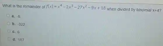 What is the remainder of
f(x)=x^4-2x^3-27x^2-9x+18
when divided by binomial x+4
a. -8
b. -322
c. 6
d. 187