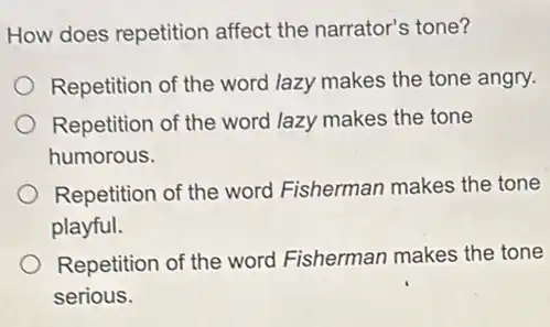 How does repetition affect the narrator's tone?
Repetition of the word lazy makes the tone angry.
Repetition of the word lazy makes the tone
humorous.
Repetition of the word Fisherman makes the tone
playful.
Repetition of the word Fisherman makes the tone
serious.