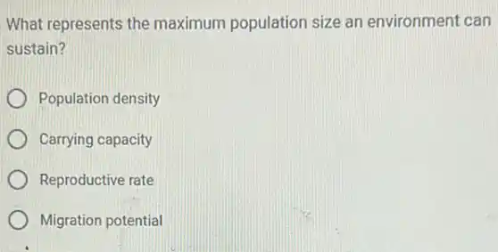 What represents the maximum population size an environment can
sustain?
Population density
Carrying capacity
Reproductive rate
Migration potential