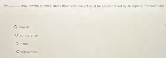 The __ requirement of crime states that a criminal act must be accompanied by an equally criminal mind.
legality
concurrence
harm
punishment