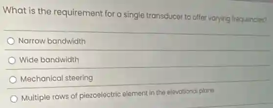 What is the requirement for a single transducer to offer varying frequencies?
Narrow bandwidth
Wide bandwidth
Mechanical steering
Multiple rows of piezoelectric element in the elevational plane