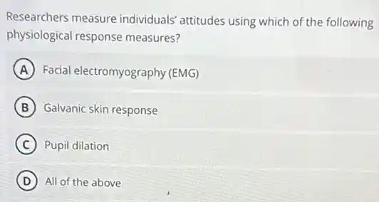 Researchers measure individuals' attitudes using which of the following
physiological response measures?
A Facial electromyography (EMG)
B Galvanic skin response
C Pupil dilation
D All of the above