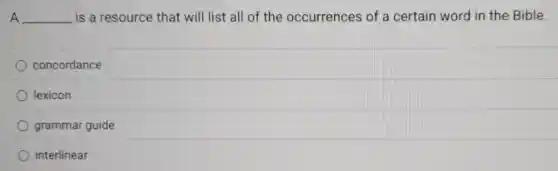 A __ is a resource that will list all of the occurrences of a certain word in the Bible.
concordance
lexicon
grammar guide
interlinear