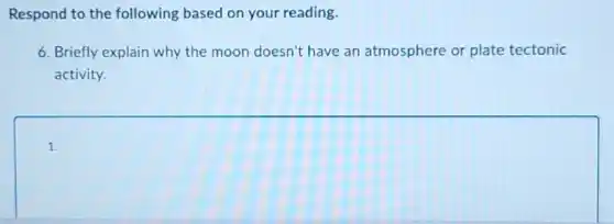 Respond to the following based on your reading.
6. Briefly explain why the moon doesn't have an atmosphere or plate tectonic
activity.
square