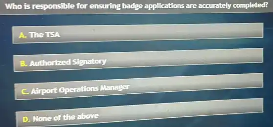 Who is responsible for ensuring badge applications are accurately completed?
A. The TSA
B. Authorized Signatory
C. Airport Operations Manager
D. None of the above