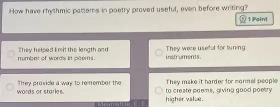 How have rhythmic patterns in poetry proved useful, even before writing?
They helped limit the length and
number of words in poems.
They were useful for tuning
instruments.
They provide a way to remember the
words or stories.
They make it harder for normal people
to create poems, giving good poetry
higher value.