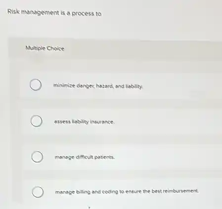 Risk management is a process to
Multiple Choice
minimize dangec hazard, and liability.
assess liability insurance.
manage difficult patients.
manage billing and coding to ensure the best reimbursement.