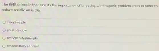 The RNR principle that asserts the importance of targeting criminogenic problem areas in order to
reduce recidivism is the:
risk principle
reed principle
responsivity principle
responsibility principle