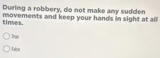 During a robbery, do not make any sudden
movements and keep your hands in sight at all
times.
True
False