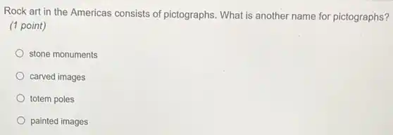 Rock art in the Americas consists of pictographs. What is another name for pictographs?
(1 point)
stone monuments
carved images
totem poles
painted images