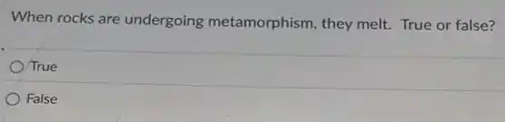 When rocks are undergoing metamorphism, they melt. True or false?
True
False