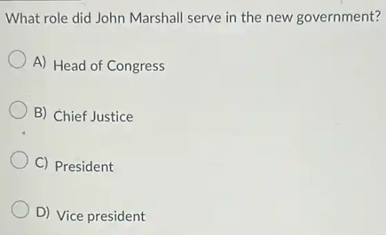 What role did John Marshall serve in the new government?
A) Head of Congress
B) Chief Justice
C) President
D) Vice president