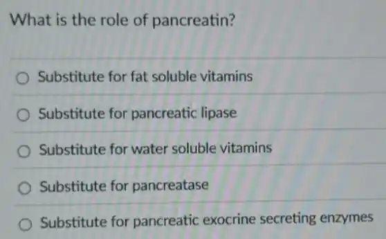 What is the role of pancreatin?
Substitute for fat soluble vitamins
Substitute for pancreatic lipase
Substitute for water soluble vitamins
Substitute for pancreatase
Substitute for pancreatic exocrine secreting enzymes
