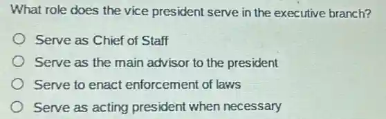 What role does the vice president serve in the executive branch?
Serve as Chief of Staff
) Serve as the main advisor to the president
Serve to enact enforcement of laws
Serve as acting president when necessary