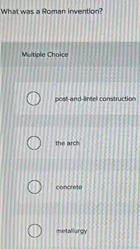 What was a Roman invention?
Multiple Choice
post-and-lintel construction
the arch
concrete
metallurgy