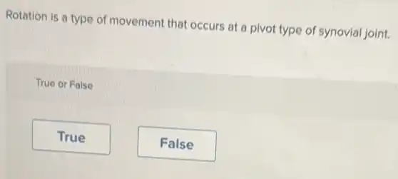 Rotation is a type of movement that occurs at a pivot type of synovial joint.
True or False
True
False