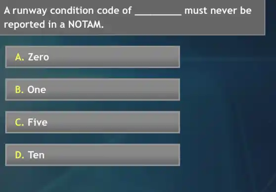 A runway condition code of __ must never be
reported in a NOTAM.
A. Zero
B. One
C. Five
D. Ten
