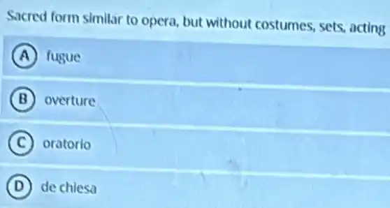 Sacred form similar to opera, but without costumes, sets, acting
A fugue
B overture
C oratorio
D de chiesa