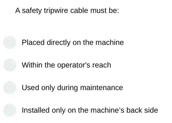 A safety tripwire cable must be:
Placed directly on the machine
Within the operator's ; reach
Used only during maintenance
Installed only on the machine's back side