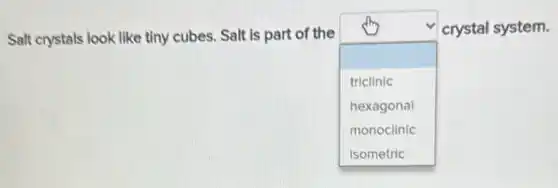 Salt crystals look like tiny cubes. Salt is part of the
square
crystal system.
triclinic
hexagonal
monoclinic