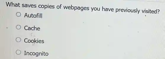 What saves copies of webpages you have previously visited?
Autofill
Cache
Cookies
Incognito