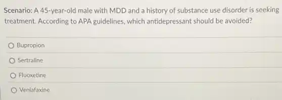 Scenario: A 45-year-old male with MDD and a history of substance use disorder is seeking
treatment. According to APA guidelines, which antidepressant should be avoided?
Bupropion
Sertraline
Fluoxetine
Venlafaxine